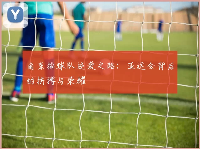 南京排球队逆袭之路：亚运会背后的拼搏与荣耀