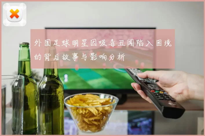 外国足球明星因吸毒丑闻陷入困境的背后故事与影响分析