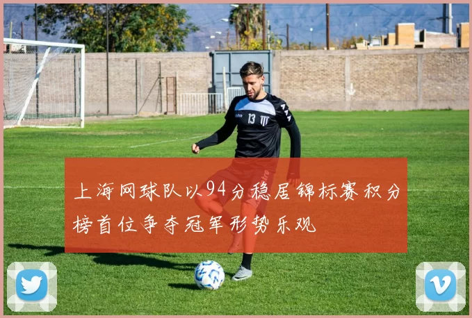 上海网球队以94分稳居锦标赛积分榜首位争夺冠军形势乐观
