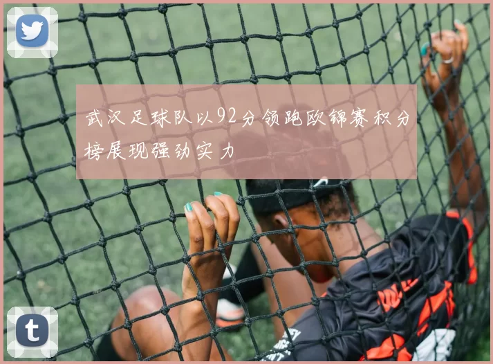 武汉足球队以92分领跑欧锦赛积分榜展现强劲实力