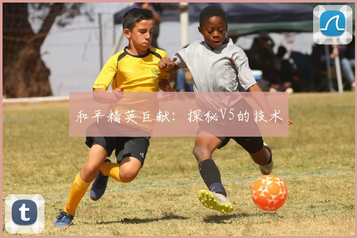 和平精英巨献：探秘V5的技术