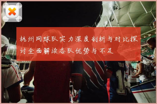 杭州网球队实力深度剖析与对比探讨全面解读各队优势与不足