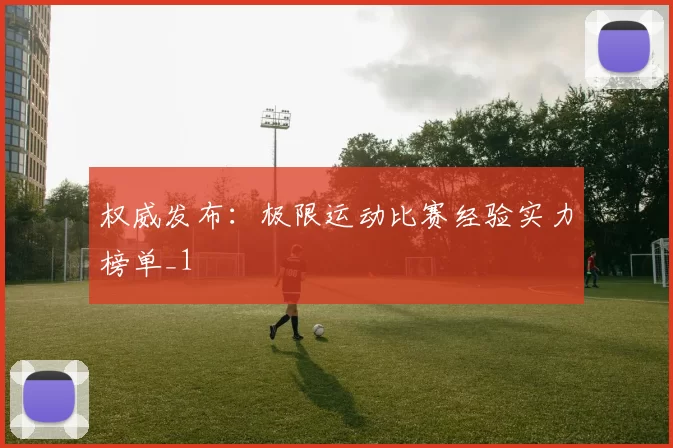 权威发布：极限运动比赛经验实力榜单_1