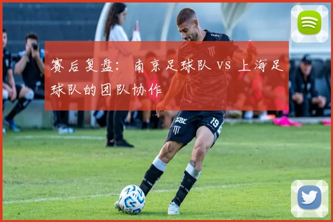 赛后复盘：南京足球队 vs 上海足球队的团队协作