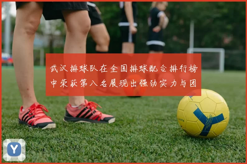 武汉排球队在全国排球配合排行榜中荣获第八名展现出强劲实力与团队合作精神