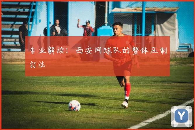 专业解读：西安网球队的整体压制打法