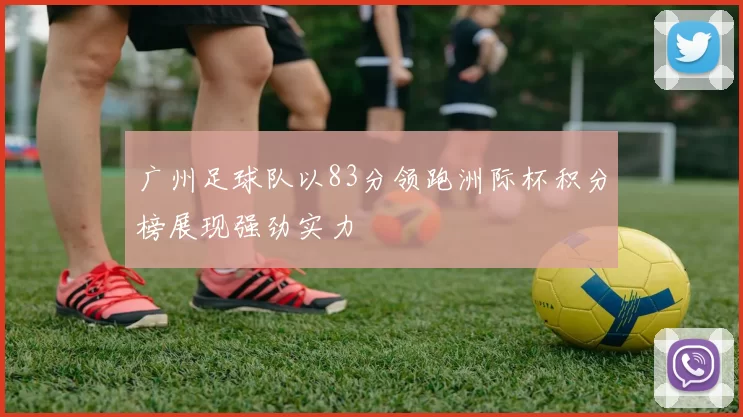 广州足球队以83分领跑洲际杯积分榜展现强劲实力
