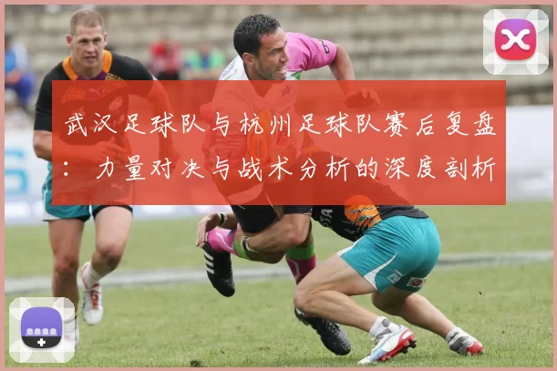 武汉足球队与杭州足球队赛后复盘：力量对决与战术分析的深度剖析