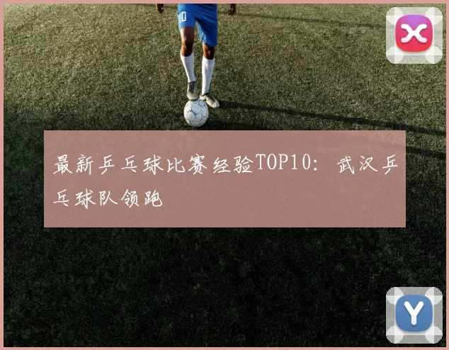 最新乒乓球比赛经验TOP10：武汉乒乓球队领跑