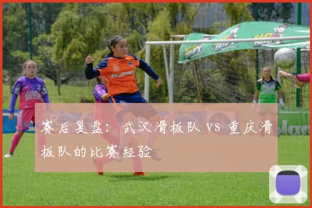 赛后复盘：武汉滑板队 vs 重庆滑板队的比赛经验