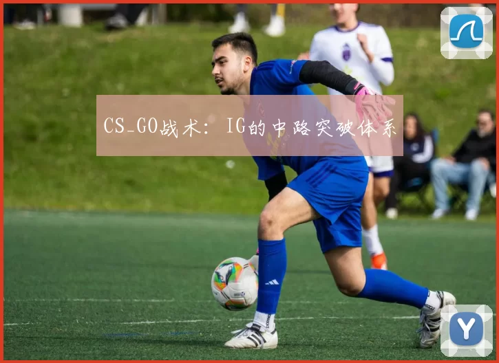 CS_GO战术：IG的中路突破体系