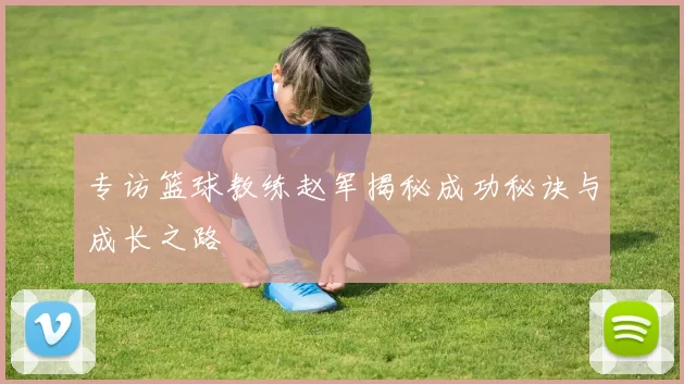 专访篮球教练赵军揭秘成功秘诀与成长之路