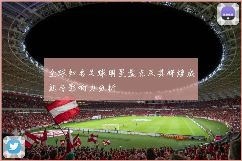 全球知名足球明星盘点及其辉煌成就与影响力分析