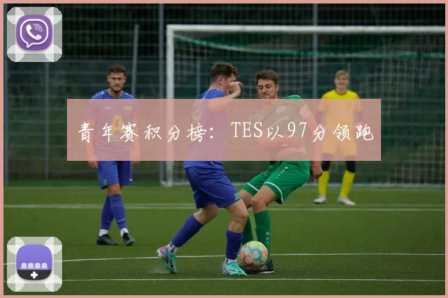 青年赛积分榜：TES以97分领跑