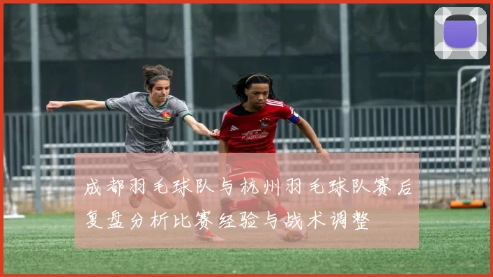 成都羽毛球队与杭州羽毛球队赛后复盘分析比赛经验与战术调整