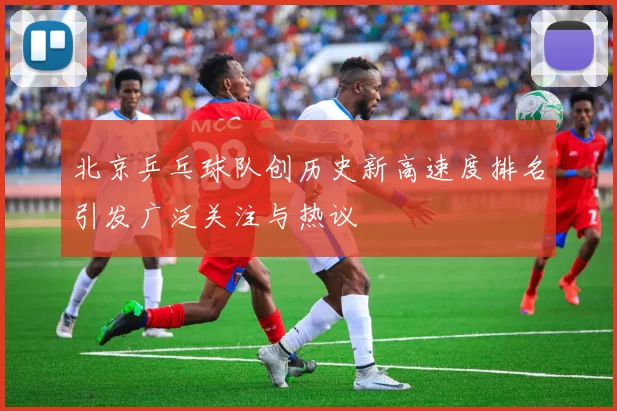 北京乒乓球队创历史新高速度排名引发广泛关注与热议