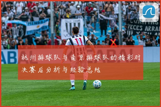 杭州排球队与南京排球队的精彩对决赛后分析与经验总结