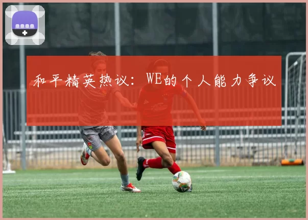 和平精英热议：WE的个人能力争议