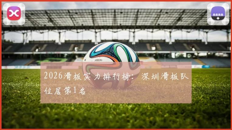 2026滑板实力排行榜：深圳滑板队位居第1名