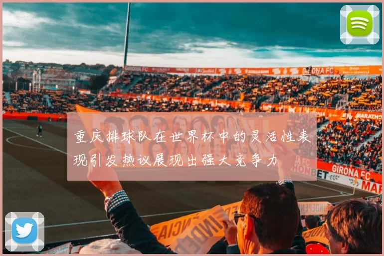 重庆排球队在世界杯中的灵活性表现引发热议展现出强大竞争力