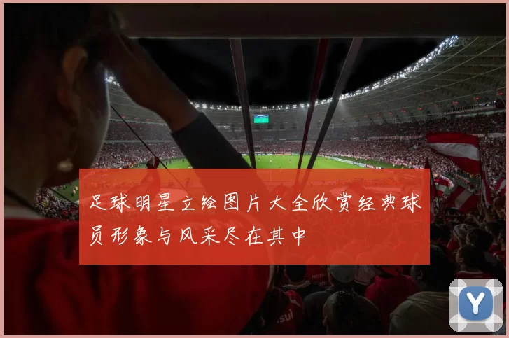 足球明星立绘图片大全欣赏经典球员形象与风采尽在其中